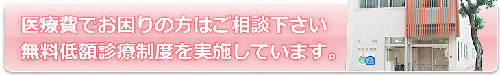 医療費でお困りの方はご相談下さい。無料低額診療制度を実施しています。